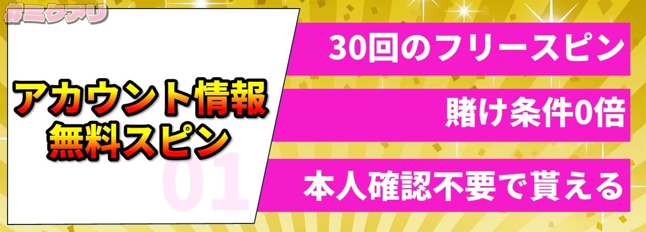 アカウント情報 30回のフリースピン 賭け条件0倍 本人確認不要で貰える