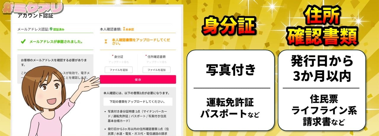 身分証（写真付き、運転免許証・パスポートなど） 住所確認書類（発行日から3か月以内、住民票・ライフライン系・請求書など）