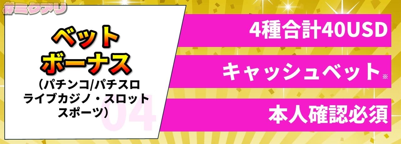 ベットボーナス（パチンコ/パチスロ、ライブカジノ・スロット、スポーツ） 4種合計40USD、キャッシュベット、本人確認必須