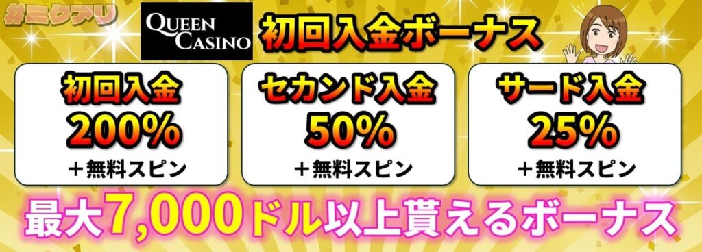 QUEEN CASINO 初回入金ボーナス 初回入金200%+無料スピン セカンド入金50%+無料スピン サード入金25%+無料スピン 最大7,000ドル以上貰えるボーナス